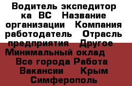 Водитель-экспедитор ка. ВС › Название организации ­ Компания-работодатель › Отрасль предприятия ­ Другое › Минимальный оклад ­ 1 - Все города Работа » Вакансии   . Крым,Симферополь